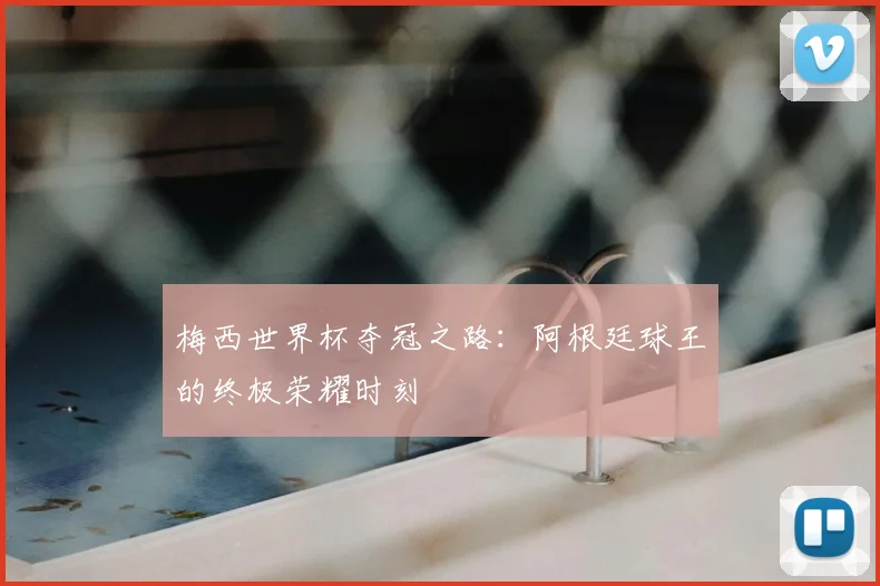 梅西世界杯夺冠之路：阿根廷球王的终极荣耀时刻