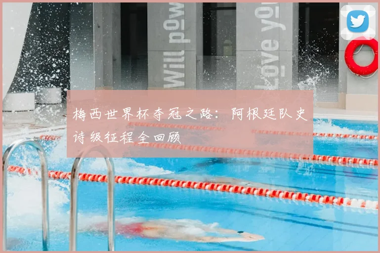 梅西世界杯夺冠之路：阿根廷队史诗级征程全回顾