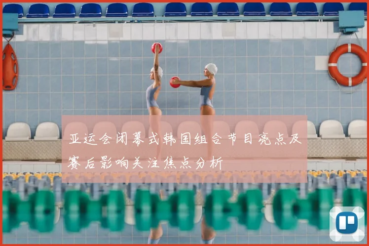 亚运会闭幕式韩国组合节目亮点及赛后影响关注焦点分析