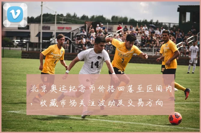 北京奥运纪念币价格回落至区间内，收藏市场关注波动及交易方向