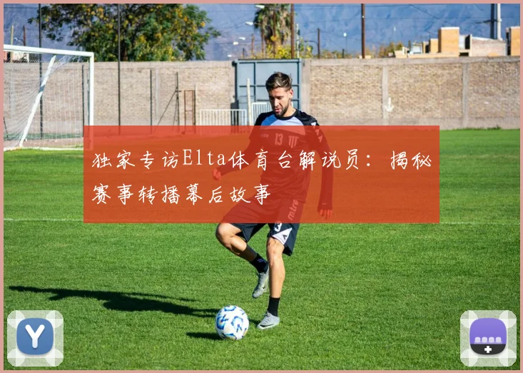 独家专访Elta体育台解说员：揭秘赛事转播幕后故事
