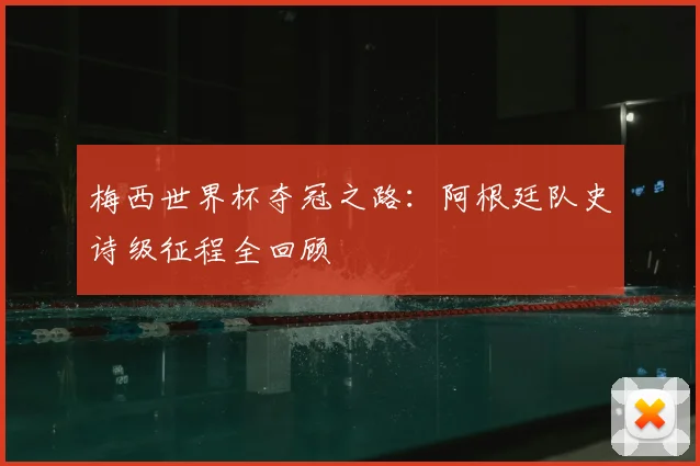 梅西世界杯夺冠之路：阿根廷队史诗级征程全回顾