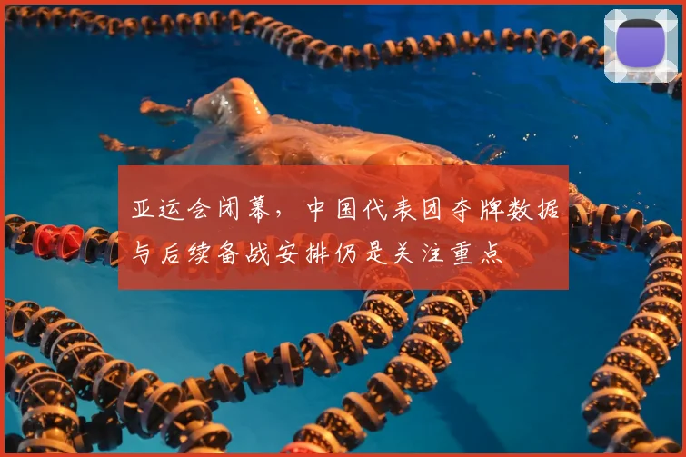 亚运会闭幕,中国代表团夺牌数据与后续备战安排仍是关注重点