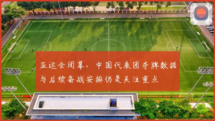 亚运会闭幕,中国代表团夺牌数据与后续备战安排仍是关注重点