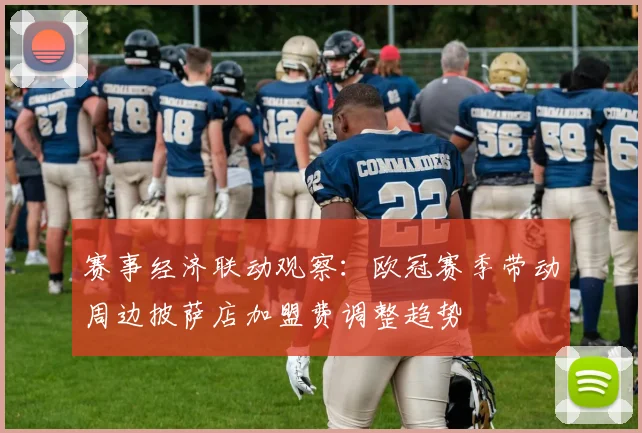 赛事经济联动观察：欧冠赛季带动周边披萨店加盟费调整趋势