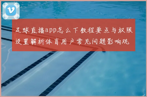 足球直播app怎么下教程要点与权限设置解析体育用户常见问题影响观看