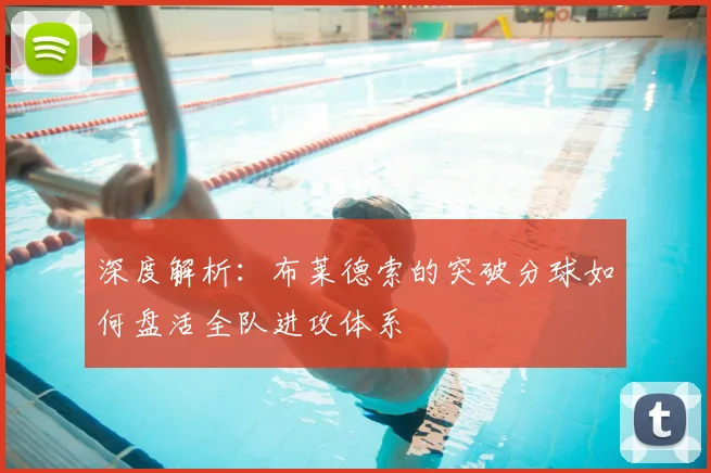 深度解析：布莱德索的突破分球如何盘活全队进攻体系