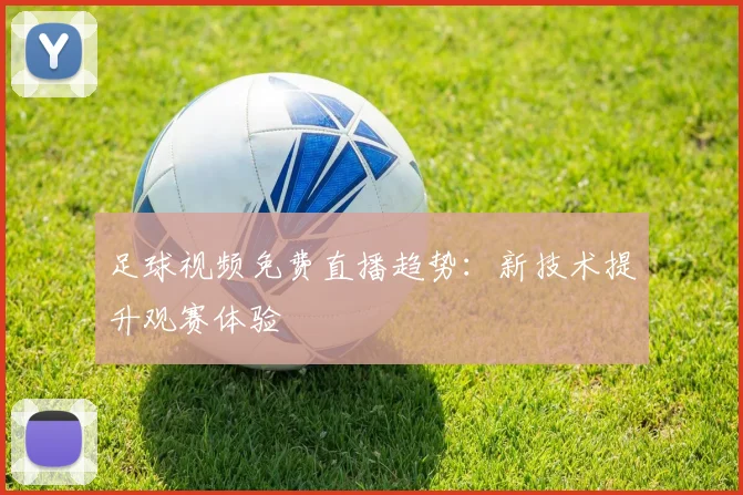 足球视频免费直播趋势：新技术提升观赛体验