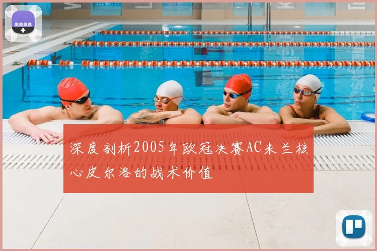 深度剖析2005年欧冠决赛AC米兰核心皮尔洛的战术价值