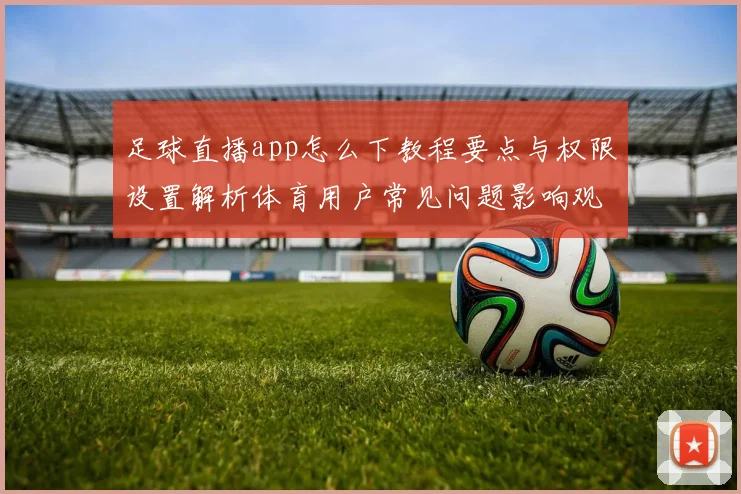 足球直播app怎么下教程要点与权限设置解析体育用户常见问题影响观看