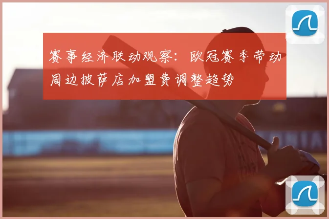 赛事经济联动观察：欧冠赛季带动周边披萨店加盟费调整趋势