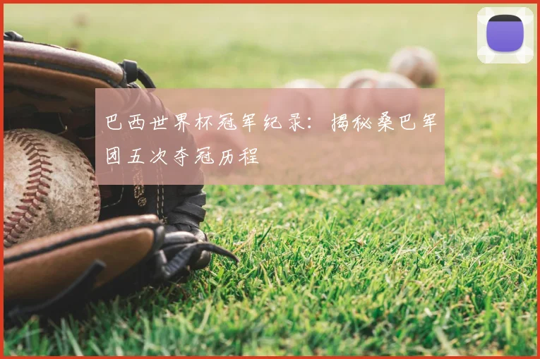 巴西世界杯冠军纪录：揭秘桑巴军团五次夺冠历程