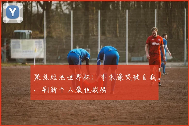 聚焦短池世界杯：李朱濠突破自我，刷新个人最佳战绩