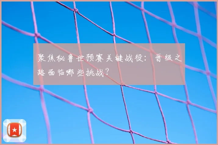 聚焦秘鲁世预赛关键战役：晋级之路面临哪些挑战？