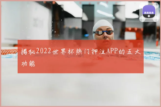 揭秘2022世界杯热门押注APP的五大功能