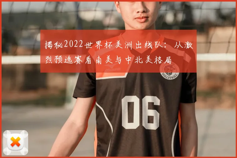 揭秘2022世界杯美洲出线队：从激烈预选赛看南美与中北美格局