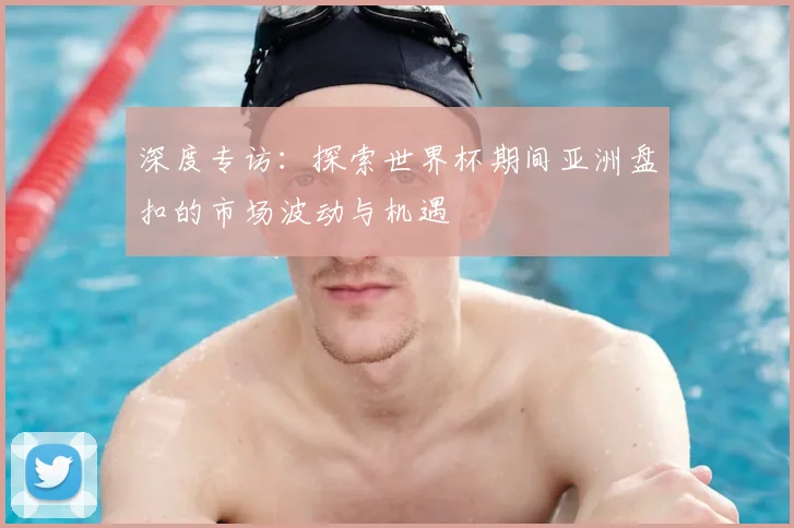 深度专访：探索世界杯期间亚洲盘扣的市场波动与机遇