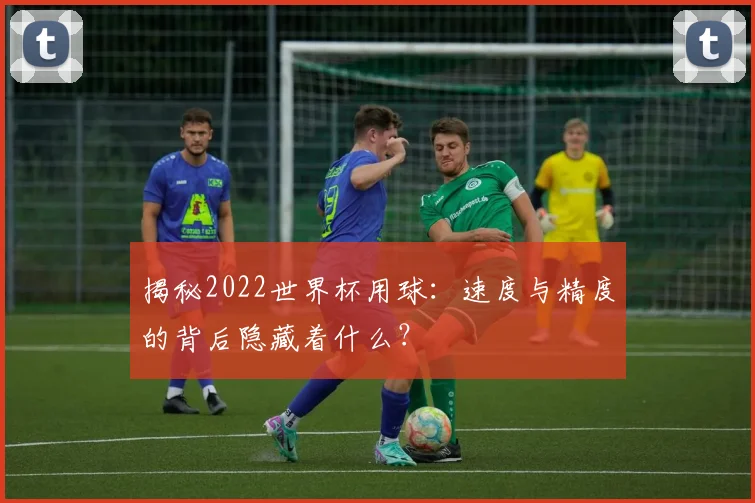 揭秘2022世界杯用球：速度与精度的背后隐藏着什么？
