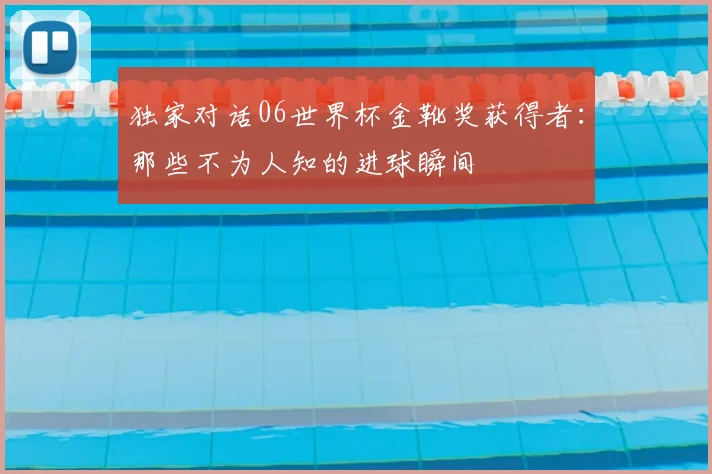 独家对话06世界杯金靴奖获得者：那些不为人知的进球瞬间