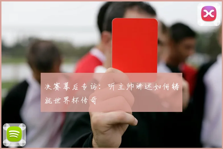决赛幕后专访：听主帅讲述如何铸就世界杯传奇