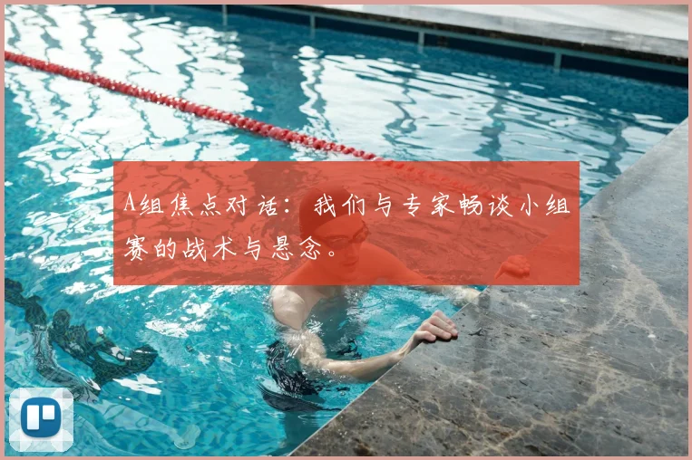 A组焦点对话:我们与专家畅谈小组赛的战术与悬念。