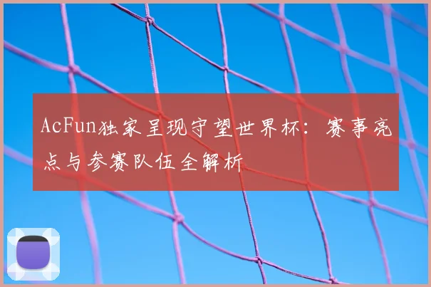 AcFun独家呈现守望世界杯：赛事亮点与参赛队伍全解析