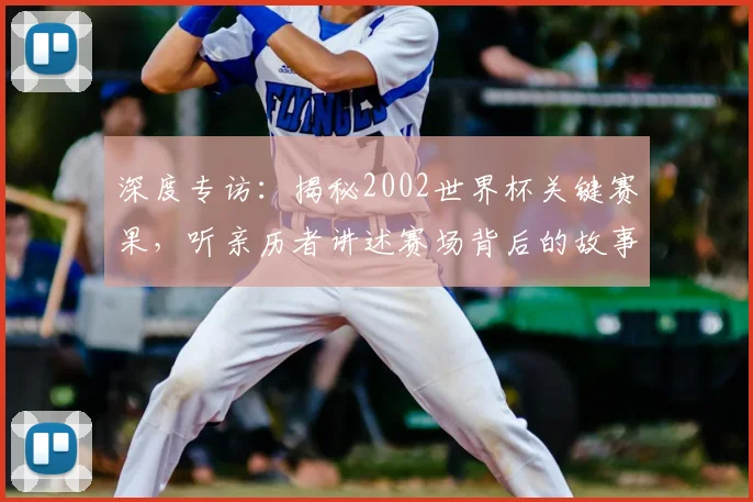 深度专访：揭秘2002世界杯关键赛果，听亲历者讲述赛场背后的故事