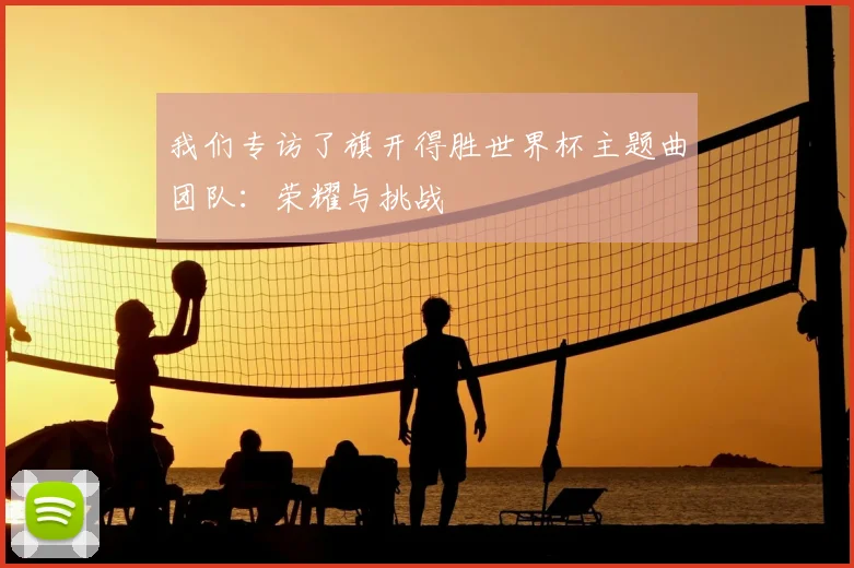 我们专访了旗开得胜世界杯主题曲团队:荣耀与挑战