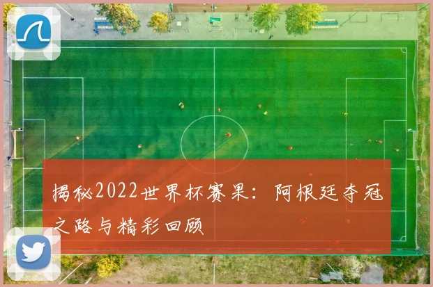 揭秘2022世界杯赛果：阿根廷夺冠之路与精彩回顾