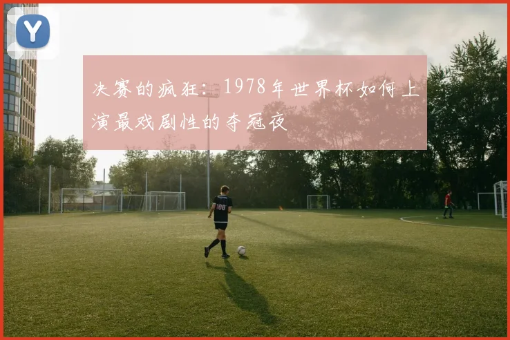 决赛的疯狂：1978年世界杯如何上演最戏剧性的夺冠夜