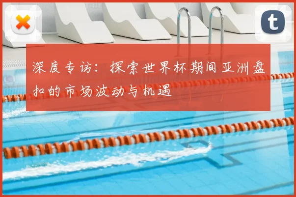 深度专访:探索世界杯期间亚洲盘扣的市场波动与机遇