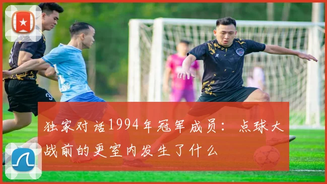 独家对话1994年冠军成员：点球大战前的更室内发生了什么