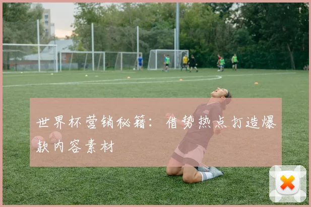 世界杯营销秘籍：借势热点打造爆款内容素材