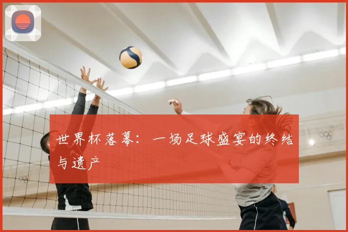世界杯落幕：一场足球盛宴的终结与遗产