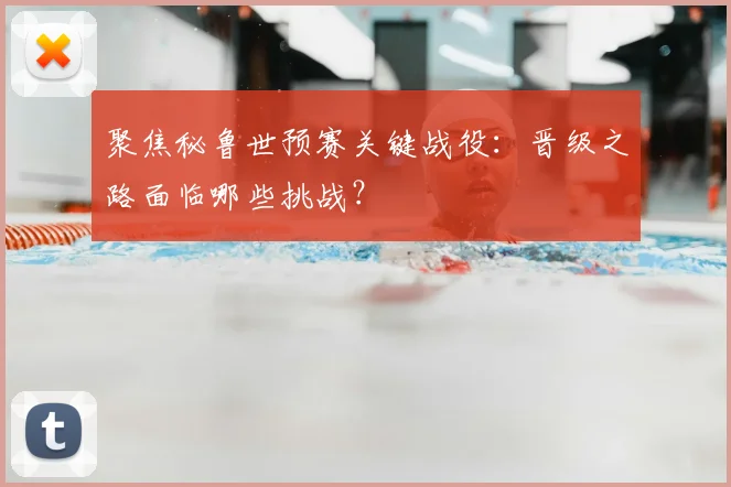 聚焦秘鲁世预赛关键战役：晋级之路面临哪些挑战？