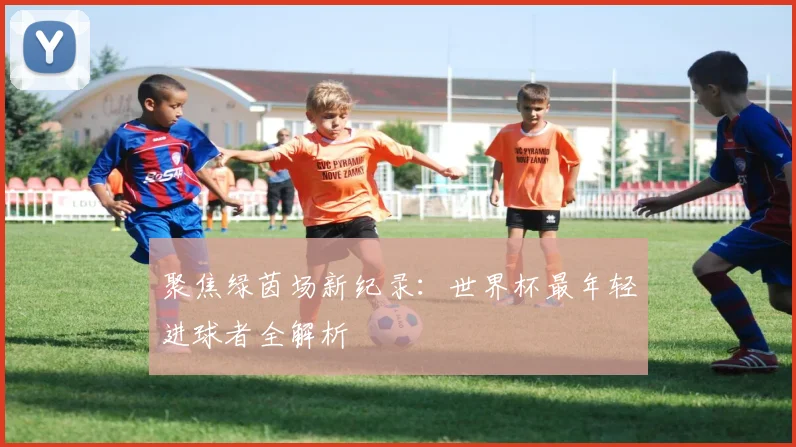 聚焦绿茵场新纪录：世界杯最年轻进球者全解析