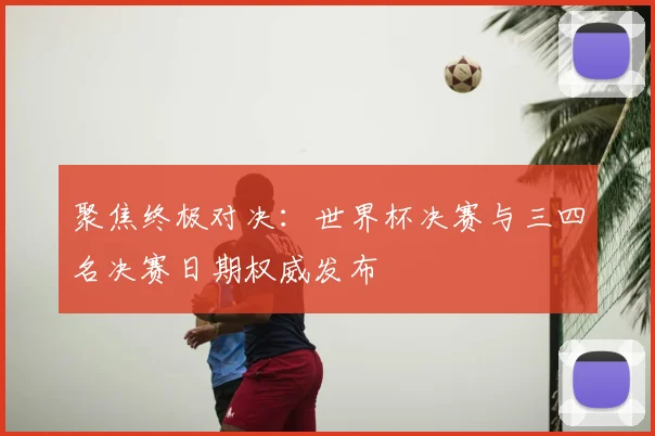 聚焦终极对决：世界杯决赛与三四名决赛日期权威发布