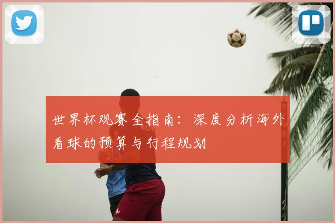 世界杯观赛全指南：深度分析海外看球的预算与行程规划