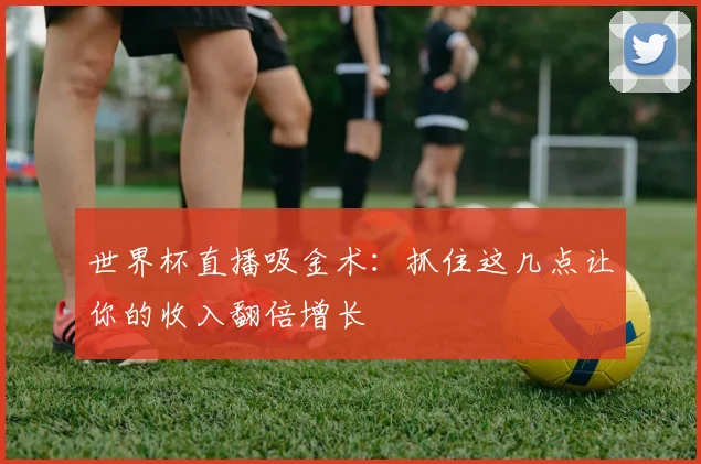 世界杯直播吸金术：抓住这几点让你的收入翻倍增长