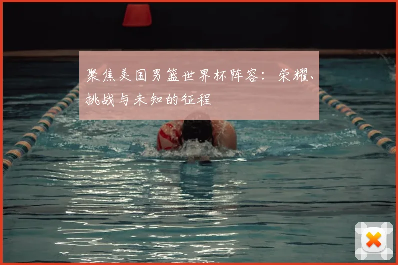 聚焦美国男篮世界杯阵容：荣耀、挑战与未知的征程