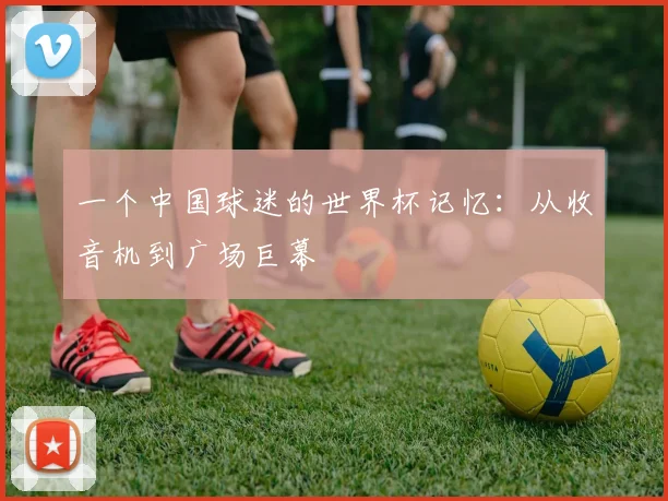 一个中国球迷的世界杯记忆：从收音机到广场巨幕