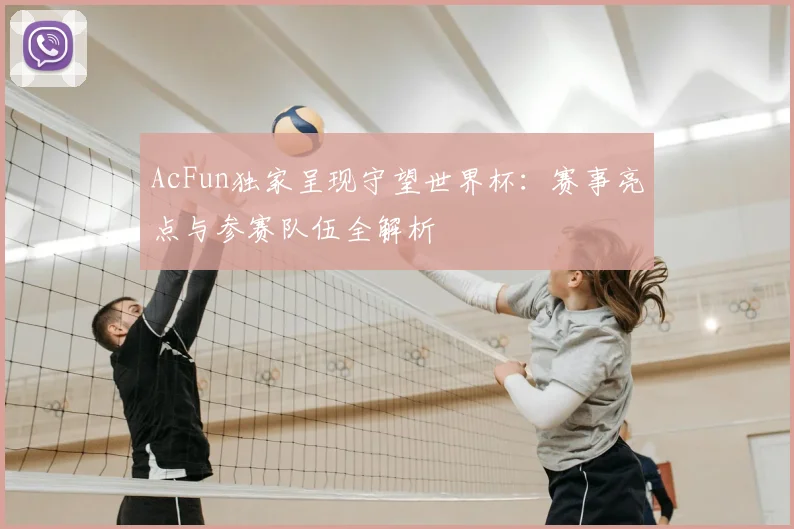 AcFun独家呈现守望世界杯：赛事亮点与参赛队伍全解析